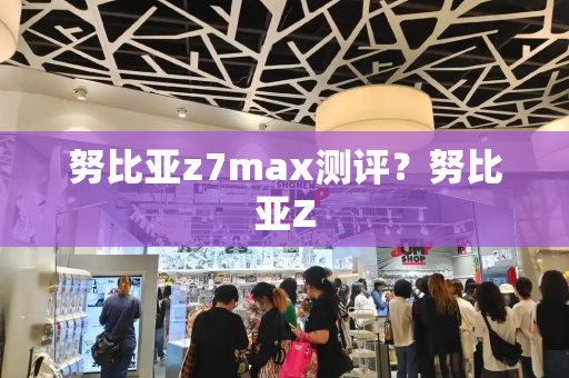 努比亚z7max测评？努比亚Z
