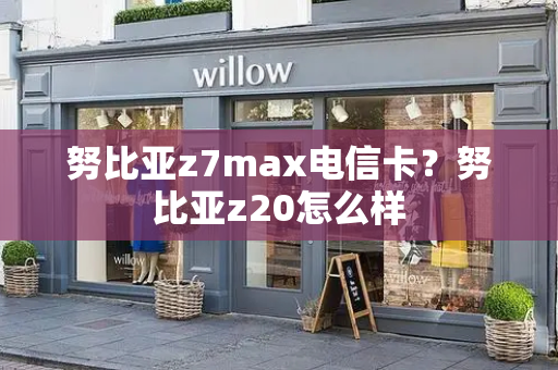 努比亚z7max电信卡？努比亚z20怎么样