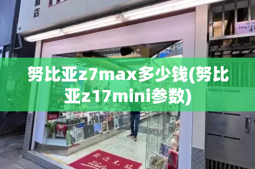 努比亚z7max多少钱(努比亚z17mini参数)