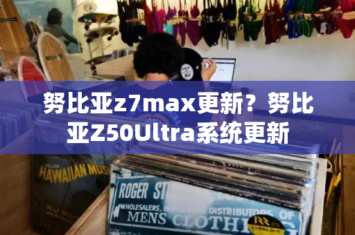 努比亚z7max更新？努比亚Z50Ultra系统更新-第1张图片-星选测评