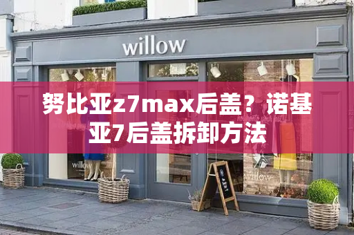 努比亚z7max后盖？诺基亚7后盖拆卸方法