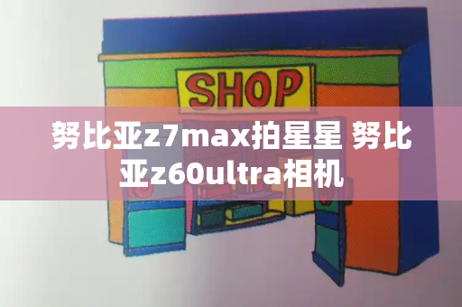 努比亚z7max拍星星 努比亚z60ultra相机-第1张图片-星选测评