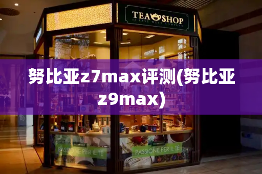 努比亚z7max评测(努比亚z9max)