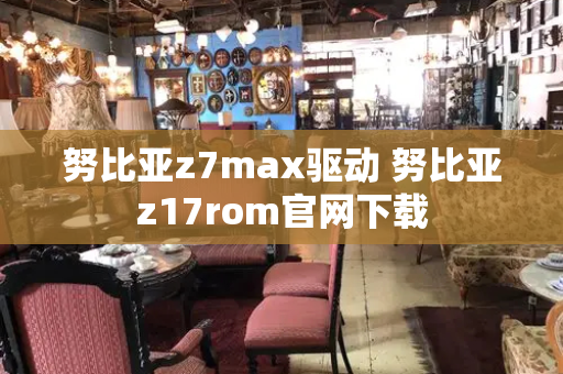 努比亚z7max驱动 努比亚z17rom官网下载-第1张图片-星选测评