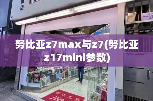 努比亚z7max与z7(努比亚z17mini参数)