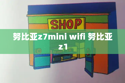 努比亚z7mini wifi 努比亚z1-第1张图片-星选测评