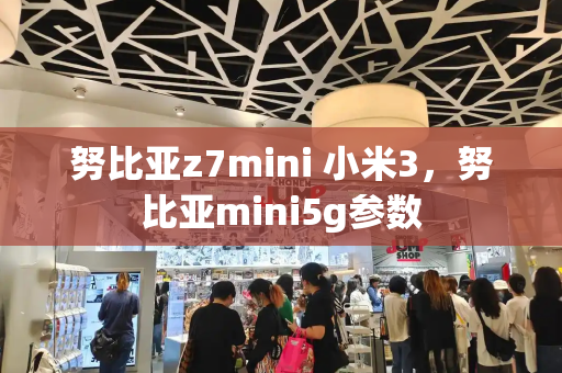 努比亚z7mini 小米3，努比亚mini5g参数-第1张图片-星选测评