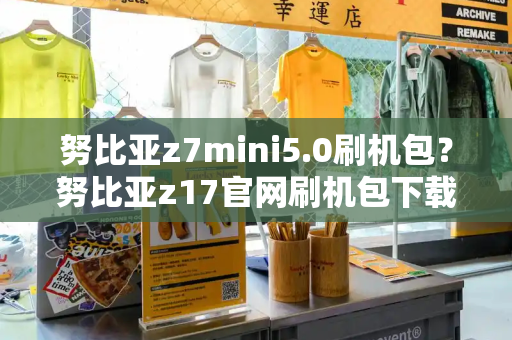 努比亚z7mini5.0刷机包？努比亚z17官网刷机包下载-第1张图片-星选测评