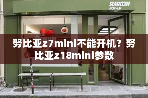 努比亚z7mini不能开机？努比亚z18mini参数-第1张图片-星选测评