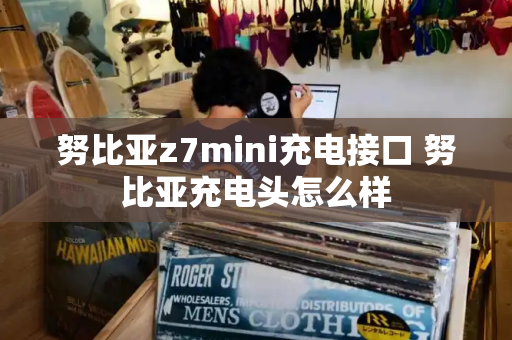 努比亚z7mini充电接口 努比亚充电头怎么样