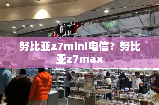 努比亚z7mini电信？努比亚z7max