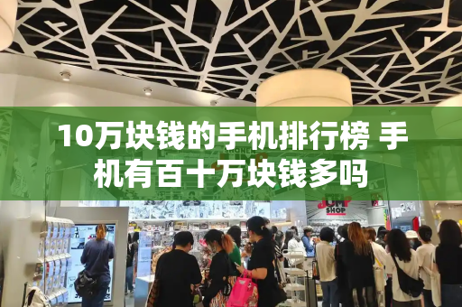 10万块钱的手机排行榜 手机有百十万块钱多吗-第1张图片-星选测评