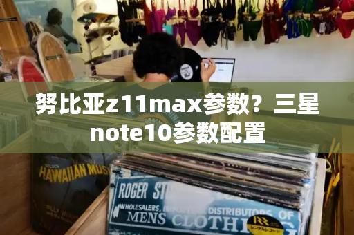 努比亚z11max参数？三星note10参数配置