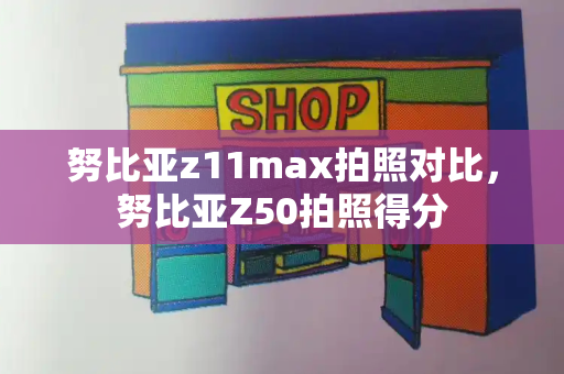 努比亚z11max拍照对比，努比亚Z50拍照得分-第1张图片-星选测评