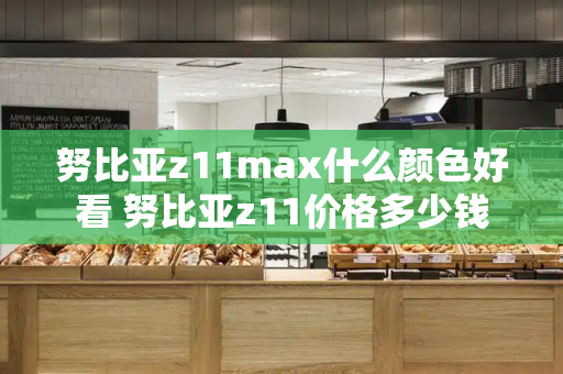 努比亚z11max什么颜色好看 努比亚z11价格多少钱