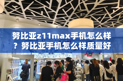 努比亚z11max手机怎么样？努比亚手机怎么样质量好么-第1张图片-星选测评