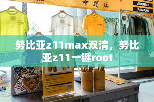 努比亚z11max双清，努比亚z11一键root