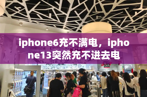 iphone6充不满电，iphone13突然充不进去电