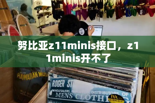 努比亚z11minis接口，z11minis开不了