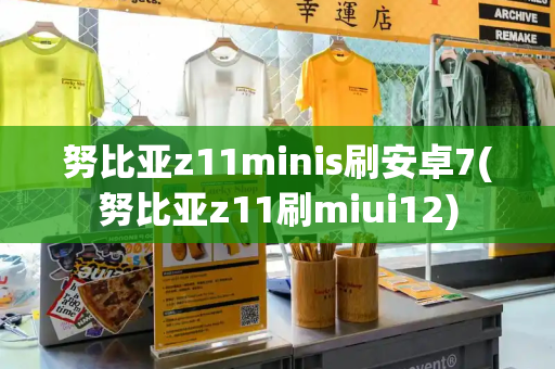 努比亚z11minis刷安卓7(努比亚z11刷miui12)
