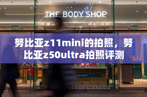 努比亚z11mini的拍照，努比亚z50ultra拍照评测-第1张图片-星选测评