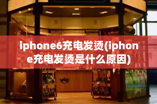 iphone6充电发烫(iphone充电发烫是什么原因)