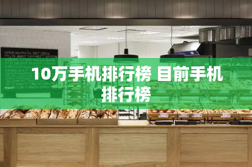 10万手机排行榜 目前手机排行榜