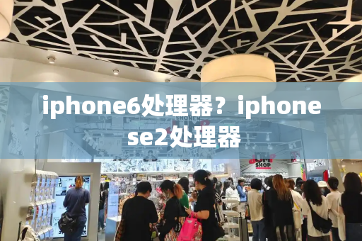 iphone6处理器？iphone se2处理器-第1张图片-星选测评