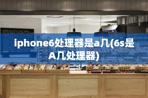 iphone6处理器是a几(6s是A几处理器)