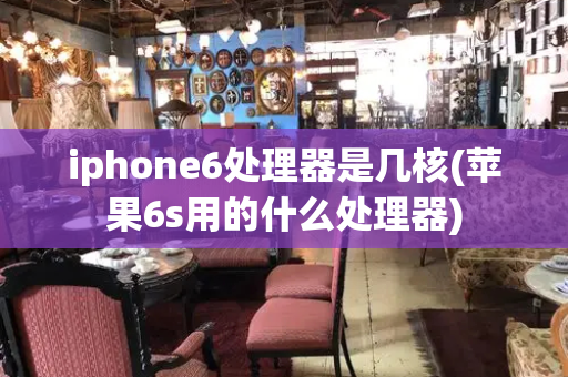 iphone6处理器是几核(苹果6s用的什么处理器)
