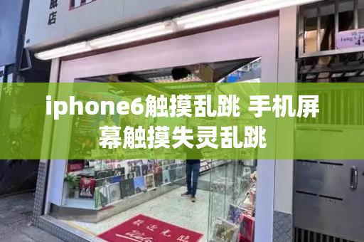 iphone6触摸乱跳 手机屏幕触摸失灵乱跳
