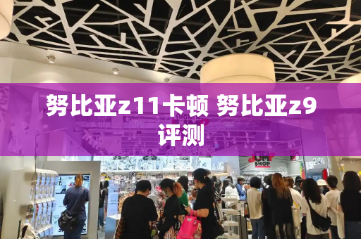 努比亚z11卡顿 努比亚z9评测-第1张图片-星选测评