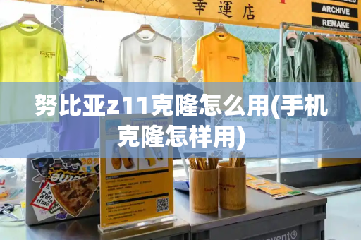 努比亚z11克隆怎么用(手机克隆怎样用)