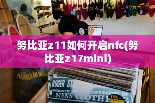 努比亚z11如何开启nfc(努比亚z17mini)-第1张图片-星选测评