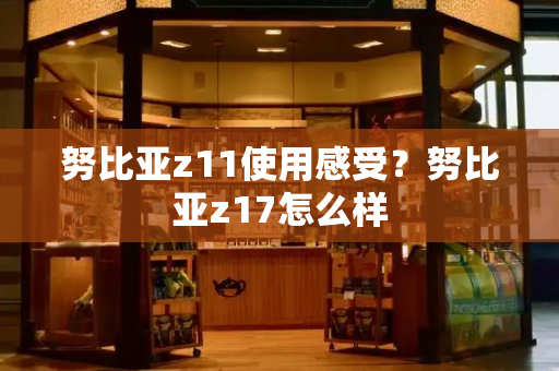 努比亚z11使用感受？努比亚z17怎么样