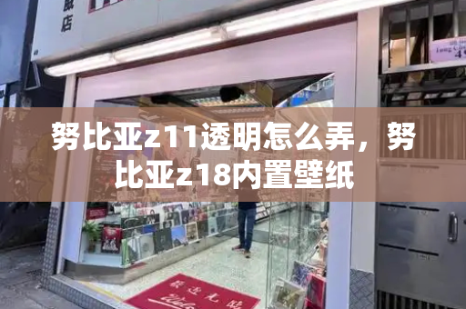 努比亚z11透明怎么弄，努比亚z18内置壁纸