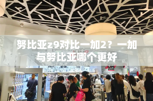 努比亚z9对比一加2？一加与努比亚哪个更好