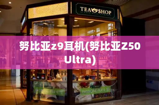 努比亚z9耳机(努比亚Z50Ultra)