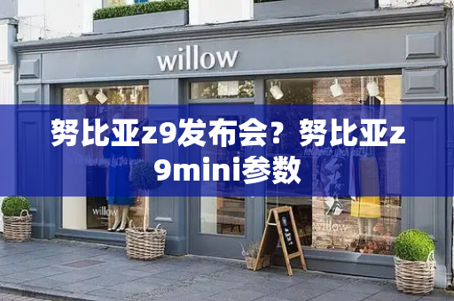 努比亚z9发布会？努比亚z9mini参数