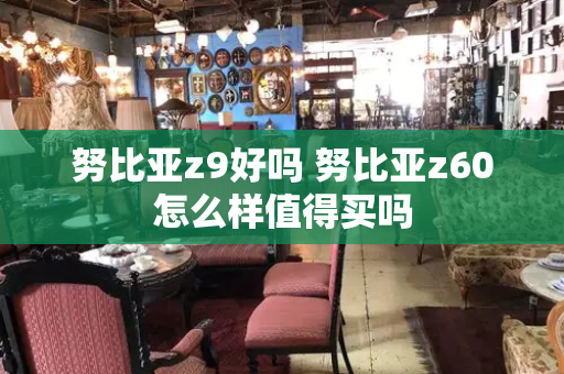 努比亚z9好吗 努比亚z60怎么样值得买吗-第1张图片-星选测评