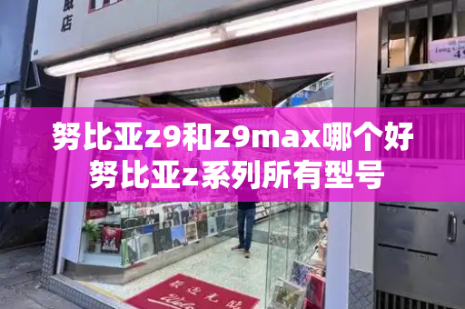 努比亚z9和z9max哪个好 努比亚z系列所有型号-第1张图片-星选测评