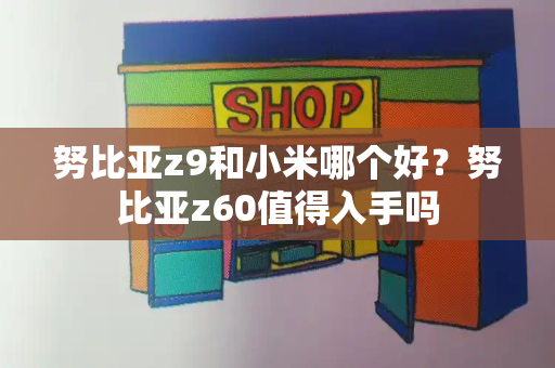 努比亚z9和小米哪个好？努比亚z60值得入手吗-第1张图片-星选测评