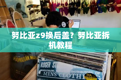 努比亚z9换后盖？努比亚拆机教程