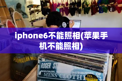 iphone6不能照相(苹果手机不能照相)