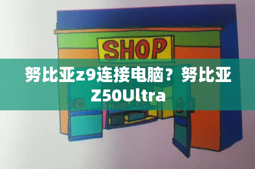 努比亚z9连接电脑？努比亚Z50Ultra-第1张图片-星选测评