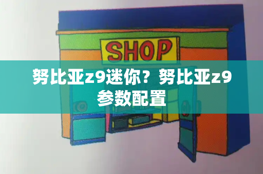 努比亚z9迷你？努比亚z9参数配置