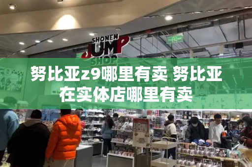 努比亚z9哪里有卖 努比亚在实体店哪里有卖