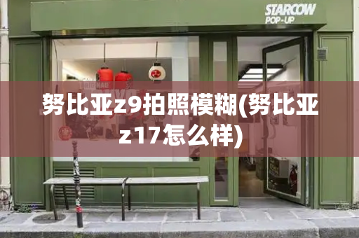努比亚z9拍照模糊(努比亚z17怎么样)