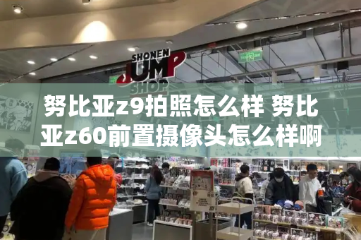 努比亚z9拍照怎么样 努比亚z60前置摄像头怎么样啊