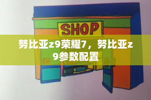 努比亚z9荣耀7，努比亚z9参数配置